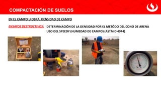 COMPACTACIÓN DE SUELOS
DETERMINACIÓN DE LA DENSIDAD POR EL METÓDO DEL CONO DE ARENA
ENSAYOS DESTRUCTIVOS:
EN EL CAMPO U OBRA: DENSIDAD DE CAMPO
USO DEL SPEEDY (HUMEDAD DE CAMPO) (ASTM D 4944)
 
