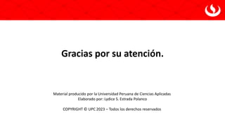 Gracias por su atención.
Material producido por la Universidad Peruana de Ciencias Aplicadas
Elaborado por: Lydice S. Estrada Polanco
COPYRIGHT © UPC 2023 – Todos los derechos reservados
 