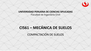 CI561 – MECÁNICA DE SUELOS
UNIVERSIDAD PERUANA DE CIENCIAS APLICADAS
Facultad de Ingeniería Civil
COMPACTACIÓN DE SUELOS
 