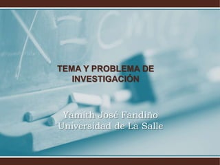 TEMA Y PROBLEMA DE
INVESTIGACIÓN
Yamith José Fandiño
Universidad de La Salle
 