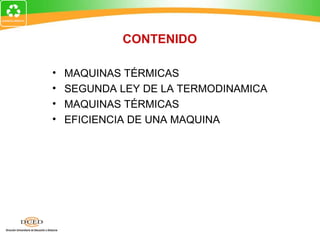 CONTENIDO

•   MAQUINAS TÉRMICAS
•   SEGUNDA LEY DE LA TERMODINAMICA
•   MAQUINAS TÉRMICAS
•   EFICIENCIA DE UNA MAQUINA
 