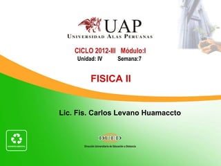 CICLO 2012-III Módulo:I
    Unidad: IV   Semana:7


         FISICA II


Lic. Fis. Carlos Levano Huamaccto
 