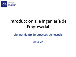 Introducción a la Ingeniería de Empresarial 
Mejoramiento de procesos de negocio 
SIX SIGMA  