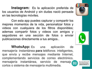Instagram: Es la aplicación preferida de
los usuarios de Android y sin dudas nació pensada
en las tecnologías móviles.
Con...