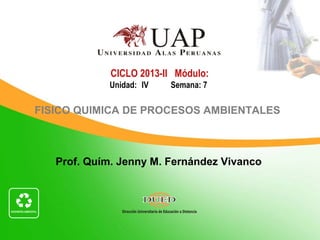Prof. Quím. Jenny M. Fernández Vivanco
CICLO 2013-II Módulo:
Unidad: IV Semana: 7
FISICO QUIMICA DE PROCESOS AMBIENTALES
 