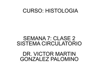 CURSO: HISTOLOGIA
SEMANA 7: CLASE 2
SISTEMA CIRCULATORIO
DR. VICTOR MARTIN
GONZALEZ PALOMINO
 