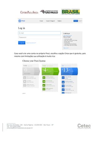Caso você crie uma conta no próprio Prezi, escolha a opção Cinza que é gratuita, pois
mesmo com limitações sua utilização é muito rica:

 