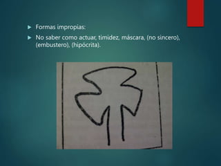  Formas impropias:
 No saber como actuar, timidez, máscara, (no sincero),
(embustero), (hipócrita).
 