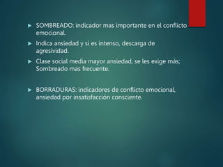  SOMBREADO: indicador mas importante en el conflicto
emocional.
 Indica ansiedad y si es intenso, descarga de
agresividad.
 Clase social media mayor ansiedad, se les exige más;
Sombreado mas frecuente.
 BORRADURAS: indicadores de conflicto emocional,
ansiedad por insatisfacción consciente.
 