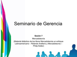 Seminario de Gerencia Sesión 7 Mercadotecnia (Material didáctico de los libros Mercadotecnia un enfoque Latinoamericano – Rolando Arellano y Mercadotecnia – Philip Kotler) 