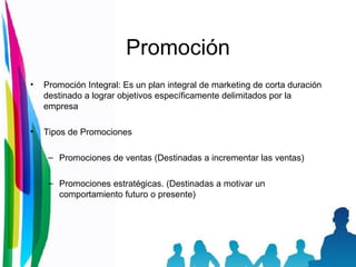 Promoción Promoción Integral:  Es un plan integral de marketing de corta duración destinado a lograr objetivos específicamente delimitados por la empresa  Tipos de Promociones Promociones de ventas (Destinadas a incrementar las ventas) Promociones estratégicas. (Destinadas a motivar un comportamiento futuro o presente) 