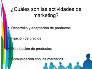 ¿Cuáles son las actividades de marketing? Desarrollo y adaptación de productos  Fijación de precios  Distribución de productos  Comunicación con los mercados 