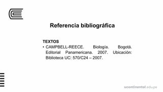 Referencia bibliográfica
TEXTOS
• CAMPBELL-REECE. Biología. Bogotá.
Editorial Panamericana. 2007. Ubicación:
Biblioteca UC: 570/C24 – 2007.
 