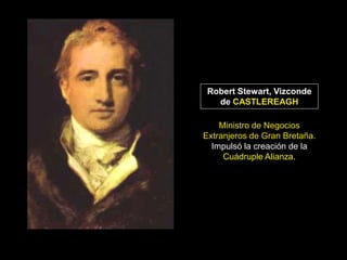 Robert Stewart, Vizconde
   de CASTLEREAGH

    Ministro de Negocios
Extranjeros de Gran Bretaña.
  Impulsó la creación de la
     Cuádruple Alianza.
 