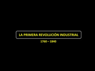 LA PRIMERA REVOLUCIÓN INDUSTRIAL
           1760 – 1840
 