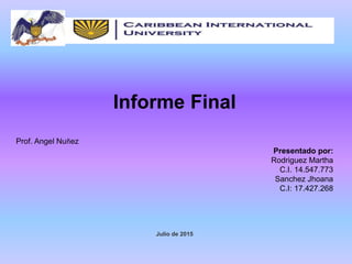 Informe Final
Prof. Angel Nuñez
Presentado por:
Rodriguez Martha
C.I. 14.547.773
Sanchez Jhoana
C.I: 17.427.268
Julio de 2015
 
