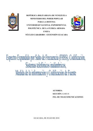 REPÚBLICA BOLIVARIANA DE VENEZUELA
    MINISTERIO DEL PODER POPULAR
          PARA LA DEFENSA
 UNIVERSIDAD NACIONAL EXPERIMENTAL
  POLITÉCNICA DE LA FUERZA ARMADA
               UNEFA
NÚCLEO CARABOBO – EXTENSIÓN GUACARA




                        AUTORES:
                        SECCIÓN: G-003-N
                        ING. DE TELECOMUNICACIONES




      GUACARA, DE JULIO DE 2010
 