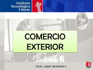 COMERCIO EXTERIOR itn! Econ. Larry Mendoza C. 