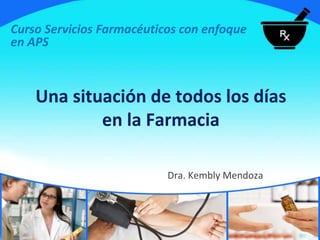Una situación de todos los días
en la Farmacia
Dra. Kembly Mendoza
Curso Servicios Farmacéuticos con enfoque
en APS
 