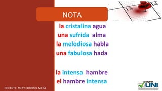 la cristalina agua
una sufrida alma
la melodiosa habla
una fabulosa hada
la intensa hambre
el hambre intensa
NOTA
DOCENTE: MERY CORONEL MEJÍA
 