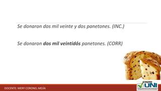 Se donaron dos mil veinte y dos panetones. (INC.)
Se donaron dos mil veintidós panetones. (CORR)
DOCENTE: MERY CORONEL MEJÍA
 