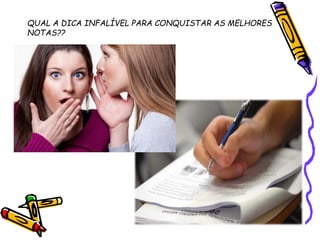 QUAL A DICA INFALÍVEL PARA CONQUISTAR AS MELHORES
NOTAS??
 