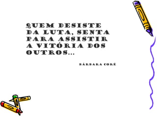 Quem desiste
da luta, senta
para assistir
a vitória dos
outros...
Bárbara Coré
 