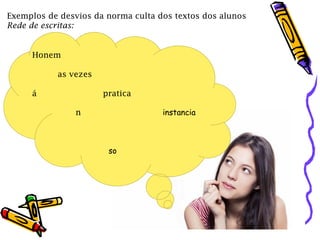 Exemplos de desvios da norma culta dos textos dos alunos
Rede de escritas:
Honem
as vezes
á pratica
n instancia
so
 