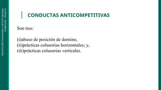 Derecho
del
Consumidor
y
de
la
Propiedad
Intelectual
–
Sesión
8
CONDUCTAS ANTICOMPETITIVAS
Son tres:
(i)abuso de posición de domino,
(ii)prácticas colusorias horizontales; y,
(iii)prácticas colusorias verticales.
 