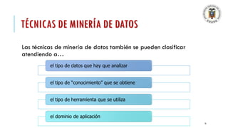 TÉCNICAS DE MINERÍA DE DATOS
Las técnicas de minería de datos también se pueden clasificar
atendiendo a…
16
el tipo de datos que hay que analizar
el tipo de “conocimiento” que se obtiene
el tipo de herramienta que se utiliza
el dominio de aplicación
 