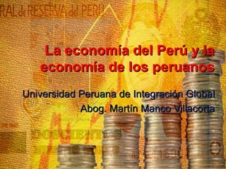 La economía del Perú y la
   economía de los peruanos
Universidad Peruana de Integración Global
            Abog. Martín Manco Villacorta
 
