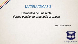 Elementos de una recta
Forma pendiente-ordenada al origen
MATEMATICAS 3
3er. Cuatrimestre
 