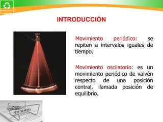 INTRODUCCIÓN Movimiento periódico:  se repiten a intervalos iguales de tiempo.  Movimiento oscilatorio:  es un movimiento periódico de vaivén respecto de una posición central, llamada posición de equilibrio. 