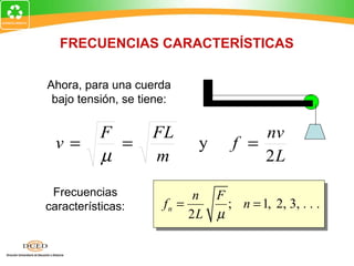 FRECUENCIAS CARACTERÍSTICAS

Ahora, para una cuerda
 bajo tensión, se tiene:

           F        FL                 nv
 v=          =              y      f =
           µ        m                  2L

 Frecuencias                n   F
características:      fn =        ; n = 1, 2, 3, . . .
                           2L   µ
 