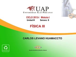 CICLO 2013-I Módulo:I
  Unidad:III   Semana: 8


      FÍSICA III


CARLOS LEVANO HUAMACCTO
 