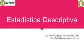 Estadística Descriptiva
Lic. Hilda Angélica Reyna Farje Vela
hilda.farje@unapiquitos.edu.pe
 