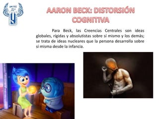 Para Beck, las Creencias Centrales son ideas
globales, rígidas y absolutistas sobre sí mismo y los demás;
se trata de ideas nucleares que la persona desarrolla sobre
sí misma desde la infancia.
 