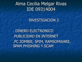 Alma Cecilia Melgar Rivas IDE 09314004 INVESTIGACION 3 . DINERO ELECTRONICO .PUBLICIDAD EN INTERNET .PC ZOMBIE, SPIM, RAMSOMWARE, SPAM PHISHING Y SCAM  