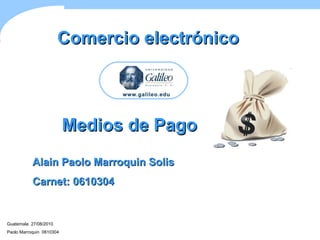 Guatemala  27/08/2010 Paolo Marroquin  0610304 Medios de Pago Comercio electrónico Alain Paolo Marroquin Solis Carnet: 0610304 