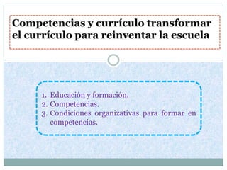 Competencias y currículo transformar
el currículo para reinventar la escuela




     1. Educación y formación.
     2. Competencias.
     3. Condiciones organizativas para formar en
        competencias.
 