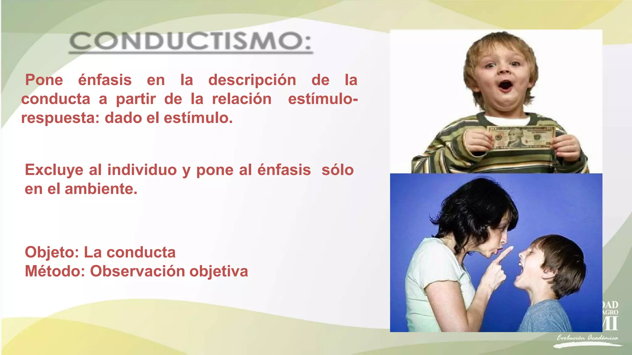 Pone énfasis en la descripción de la
conducta a partir de la relación estímulo-
respuesta: dado el estímulo.
Excluye al individuo y pone al énfasis sólo
en el ambiente.
Objeto: La conducta
Método: Observación objetiva
 