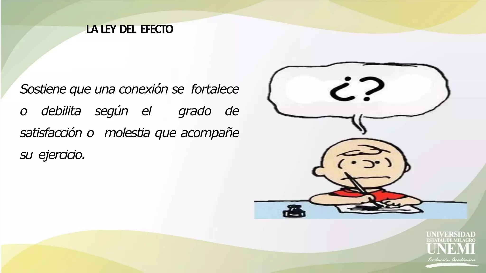 LA LEY DEL EFECTO
Sostiene que una conexión se fortalece
o debilita según el grado de
satisfacción o molestia que acompañe
su ejercicio.
 