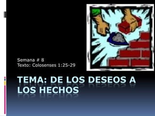 Semana # 8
Texto: Colosenses 1:25-29


TEMA: DE LOS DESEOS A
LOS HECHOS
 
