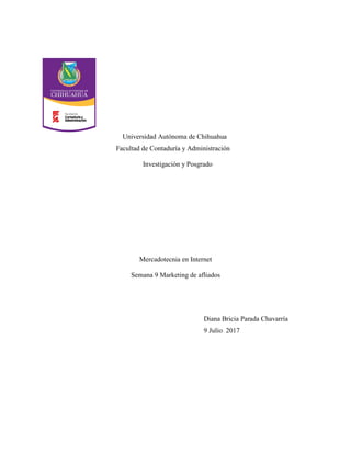 Universidad Autónoma de Chihuahua
Facultad de Contaduría y Administración
Investigación y Posgrado
Mercadotecnia en Internet
Semana 9 Marketing de afliados
Diana Bricia Parada Chavarría
9 Julio 2017
 