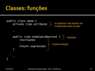 Classes: funçõespublicclassNome {privatetipoatributo;    …publictiponome(parâmetros) {instruções        …returnexpressão;    }    …}2010/2011Introdução à Programação - DCTI - ISCTE-IUL18os atributos não devem ser modificados pela funçãointerfaceimplementação