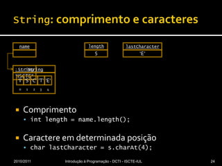 String: comprimento e caracteresComprimentointlength= name.length();Caractere em determinada posiçãocharlastCharacter = s.charAt(4);2010/2011Introdução à Programação - DCTI - ISCTE-IUL24: StringnamelengthlastCharacter“ISCTE”5‘E’'I''S''C''T''E'01234: String