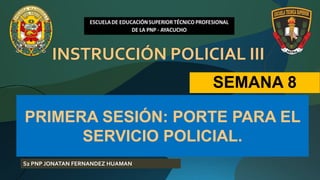 SEMANA 8
PRIMERA SESIÓN: PORTE PARA EL
SERVICIO POLICIAL.
S2 PNP JONATAN FERNANDEZ HUAMAN
INSTRUCCIÓN POLICIAL III
 