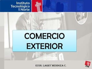 COMERCIO EXTERIOR itn! Econ. Larry Mendoza C. 