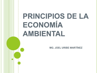 PRINCIPIOS DE LA
ECONOMÍA
AMBIENTAL
MG. JOEL URIBE MARTÍNEZ
 