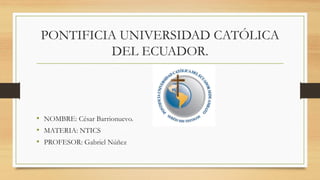 PONTIFICIA UNIVERSIDAD CATÓLICA
DEL ECUADOR.
• NOMBRE: César Barrionuevo.
• MATERIA: NTICS
• PROFESOR: Gabriel Núñez
 